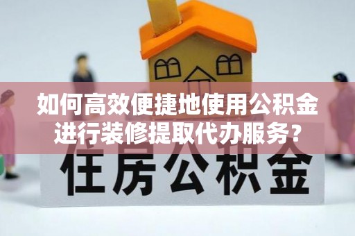 清原如何高效便捷地使用公积金进行装修提取代办服务？