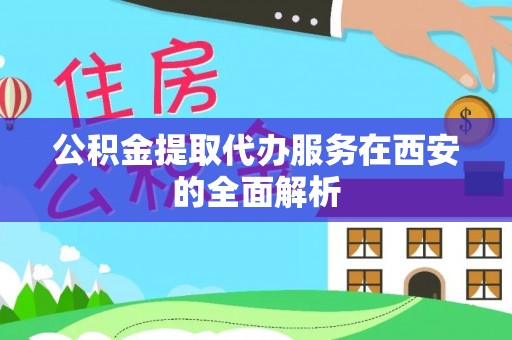 清原公积金提取代办服务在西安的全面解析