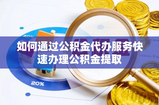 清原如何通过公积金代办服务快速办理公积金提取