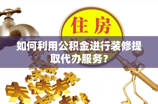 清原如何利用公积金进行装修提取代办服务？