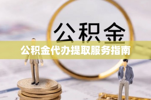 清原公积金代办提取服务指南