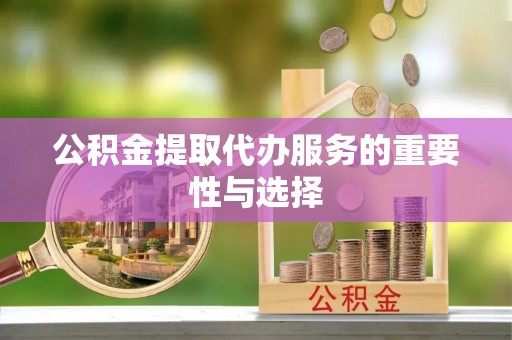 清原公积金提取代办服务的重要性与选择