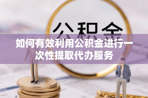清原如何有效利用公积金进行一次性提取代办服务