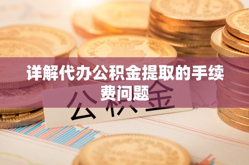 清原详解代办公积金提取的手续费问题