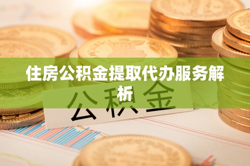 清原住房公积金提取代办服务解析