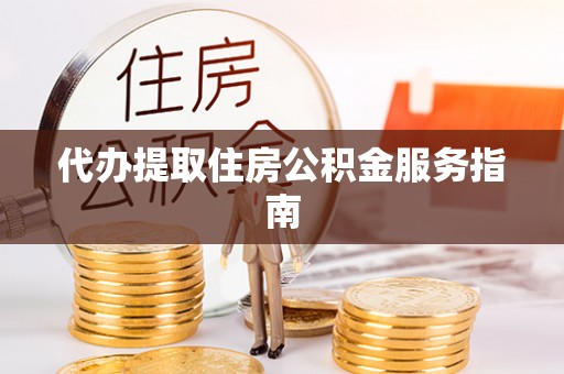 清原代办提取住房公积金服务指南