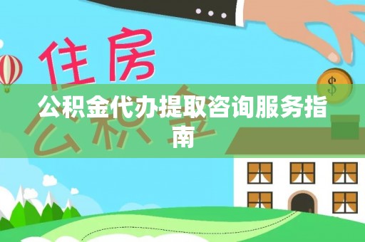 清原公积金代办提取咨询服务指南