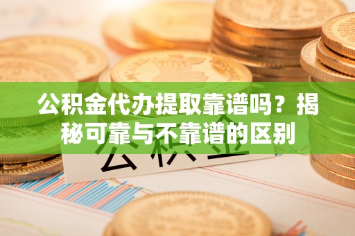 清原公积金代办提取靠谱吗？揭秘可靠与不靠谱的区别
