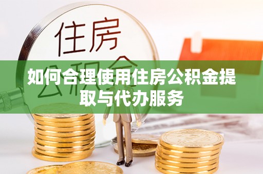 清原如何合理使用住房公积金提取与代办服务