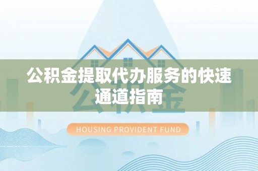 清原公积金提取代办服务的快速通道指南