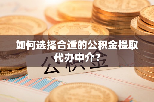 清原如何选择合适的公积金提取代办中介？