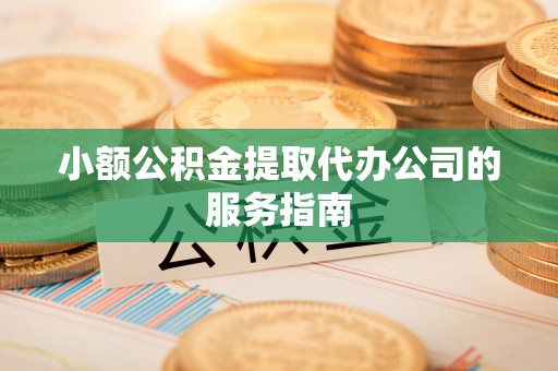 清原小额公积金提取代办公司的服务指南
