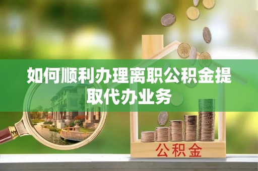清原如何顺利办理离职公积金提取代办业务