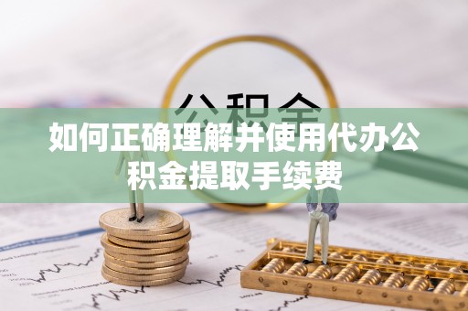 清原如何正确理解并使用代办公积金提取手续费