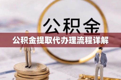 清原公积金提取代办理流程详解