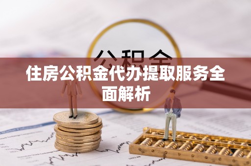 清原住房公积金代办提取服务全面解析