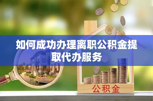 清原如何成功办理离职公积金提取代办服务
