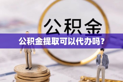 清原公积金提取可以代办吗？