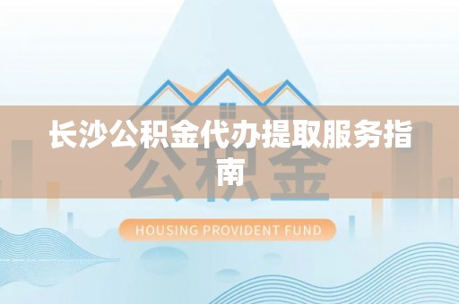 清原长沙公积金代办提取服务指南
