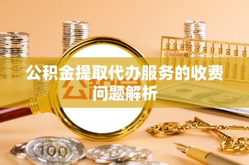 清原公积金提取代办服务的收费问题解析