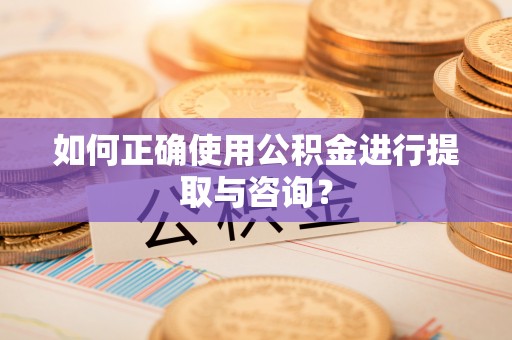 清原如何正确使用公积金进行提取与咨询？