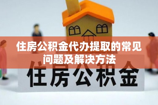 清原住房公积金代办提取的常见问题及解决方法