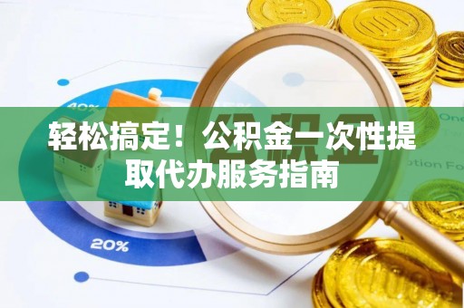 清原轻松搞定！公积金一次性提取代办服务指南