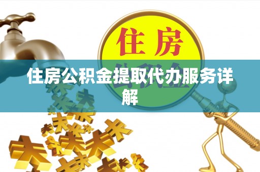 清原住房公积金提取代办服务详解