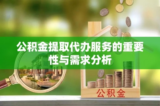 清原公积金提取代办服务的重要性与需求分析