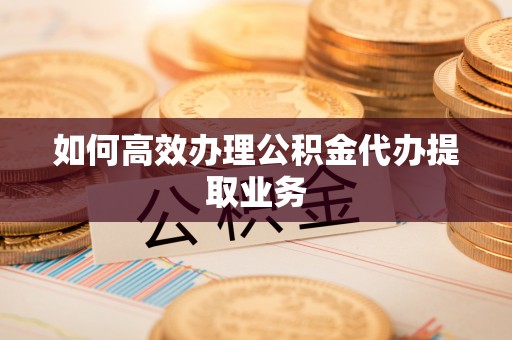 清原如何高效办理公积金代办提取业务
