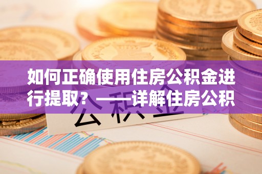 清原如何正确使用住房公积金进行提取？——详解住房公积金代办提取流程与注意事项