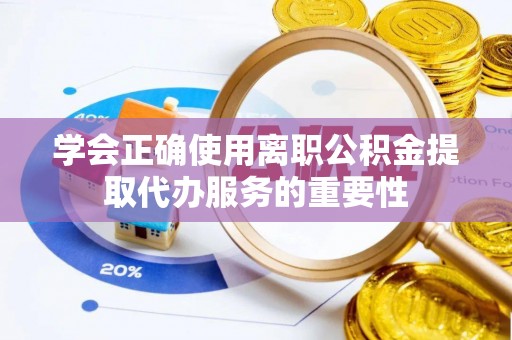 清原学会正确使用离职公积金提取代办服务的重要性