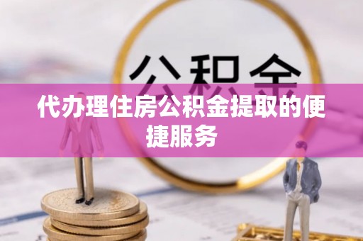 清原代办理住房公积金提取的便捷服务