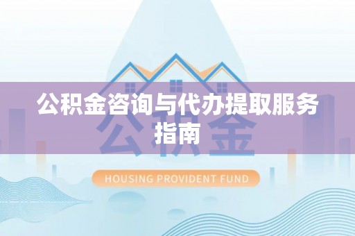 清原公积金咨询与代办提取服务指南