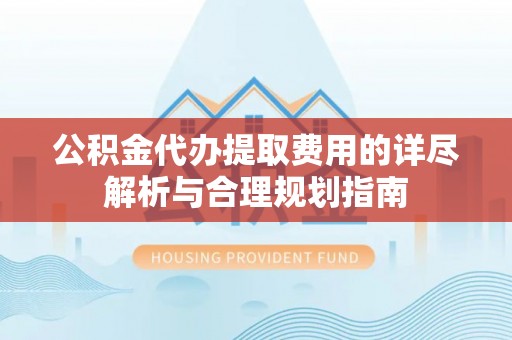 清原公积金代办提取费用的详尽解析与合理规划指南
