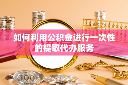 清原如何利用公积金进行一次性的提取代办服务