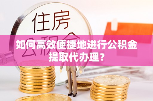 清原如何高效便捷地进行公积金提取代办理？