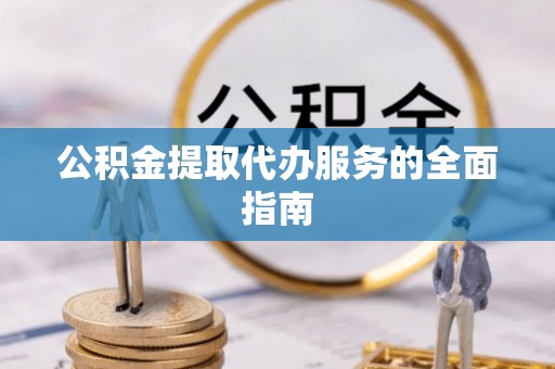 清原公积金提取代办服务的全面指南