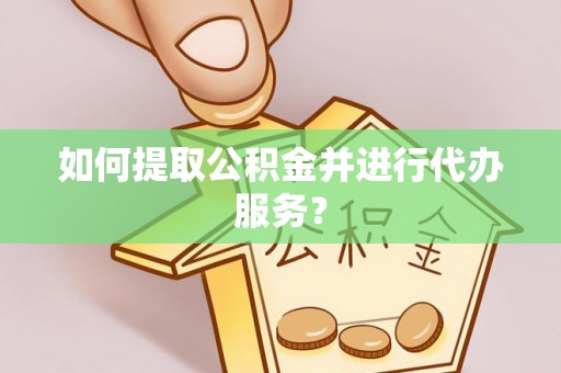 清原如何提取公积金并进行代办服务？