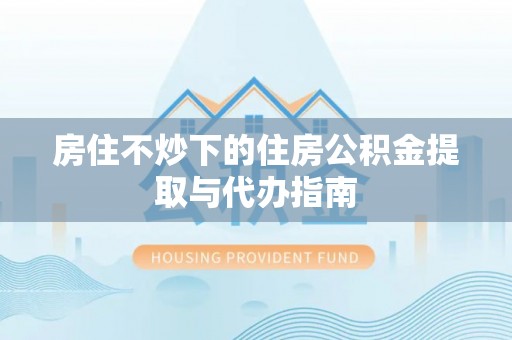 清原房住不炒下的住房公积金提取与代办指南