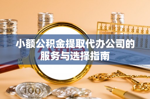 清原小额公积金提取代办公司的服务与选择指南