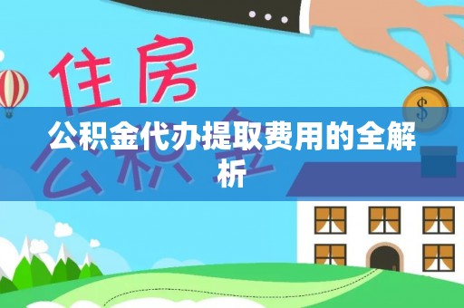 清原公积金代办提取费用的全解析
