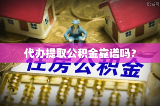 清原代办提取公积金靠谱吗？