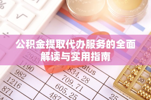 清原公积金提取代办服务的全面解读与实用指南