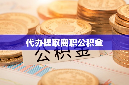 清原代办提取离职公积金