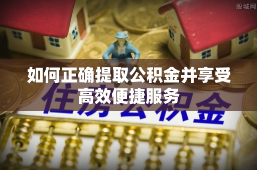 清原如何正确提取公积金并享受高效便捷服务