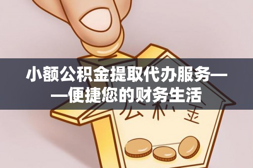 清原小额公积金提取代办服务——便捷您的财务生活