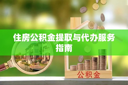 清原住房公积金提取与代办服务指南
