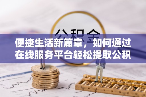 清原便捷生活新篇章，如何通过在线服务平台轻松提取公积金