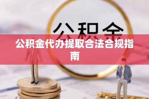 清原公积金代办提取合法合规指南